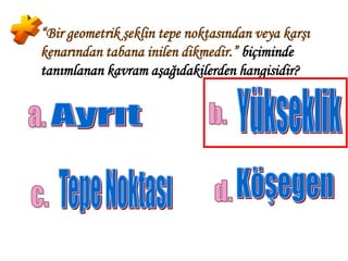 “Bir geometrik şeklin tepe noktasından veya karşı
kenarından tabana inilen dikmedir.” biçiminde
tanımlanan kavram aşağıdakilerden hangisidir?
 