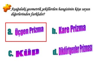 Aşağıdaki geometrik şekillerden hangisinin köşe sayısı
diğerlerinden farklıdır?
 