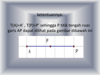 ketentuannya:

 T(A)=A’ , T(P)=P’ sehingga P titik tengah ruas
garis AP dapat dilihat pada gambar dibawah ini
 