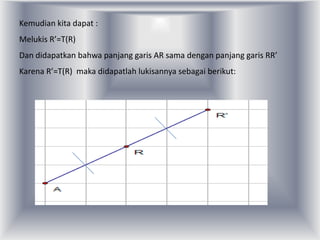 Kemudian kita dapat :
Melukis R’=T(R)
Dan didapatkan bahwa panjang garis AR sama dengan panjang garis RR’
Karena R’=T(R) maka didapatlah lukisannya sebagai berikut:
 