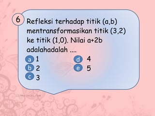Refleksi terhadap titik (a,b)
mentransformasikan titik (3,2)
ke titik (1,0). Nilai a+2b
adalahadalah ....
1 4
2 5
3
6
a
b
c
d
e
 