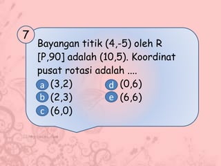 Bayangan titik (4,-5) oleh R
[P,90] adalah (10,5). Koordinat
pusat rotasi adalah ....
(3,2) (0,6)
(2,3) (6,6)
(6,0)
7
a
b
c
d
e
 