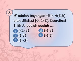A’ adalah bayangan titik A(2,6)
oleh dilatasi [0,-1/2]. Koordinat
titik A’ adalah adalah ....
(-1,-3) (-1,3)
(1,3) (-1,1)
(1,-3)
8
a
b
c
d
e
 