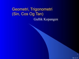 Geometri, Trigonometri
(Sin, Cos Og Tan)
Gullik Kopangen

1
06.12.13

 
