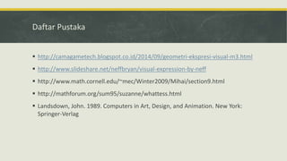 Daftar Pustaka
 http://camagametech.blogspot.co.id/2014/09/geometri-ekspresi-visual-m3.html
 http://www.slideshare.net/neffbryan/visual-expression-by-neff
 http://www.math.cornell.edu/~mec/Winter2009/Mihai/section9.html
 http://mathforum.org/sum95/suzanne/whattess.html
 Landsdown, John. 1989. Computers in Art, Design, and Animation. New York:
Springer-Verlag
 