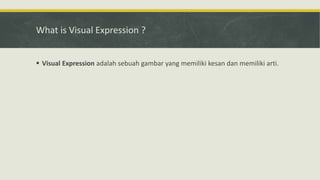 What is Visual Expression ?
 Visual Expression adalah sebuah gambar yang memiliki kesan dan memiliki arti.
 