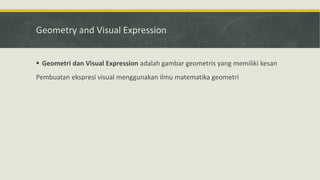 Geometry and Visual Expression
 Geometri dan Visual Expression adalah gambar geometris yang memiliki kesan
Pembuatan ekspresi visual menggunakan ilmu matematika geometri
 