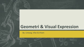 Geometri & Visual Expression
By: Lintang, Irfan & Irham
 