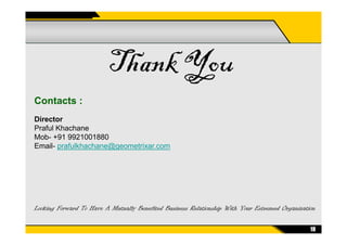 Thank You
Contacts :
Director
18
Looking Forward To Have A Mutually Benefited Business Relationship With Your Esteemed Organization
Director
Praful Khachane
Mob- +91 9921001880
Email- prafulkhachane@geometrixar.com
 
