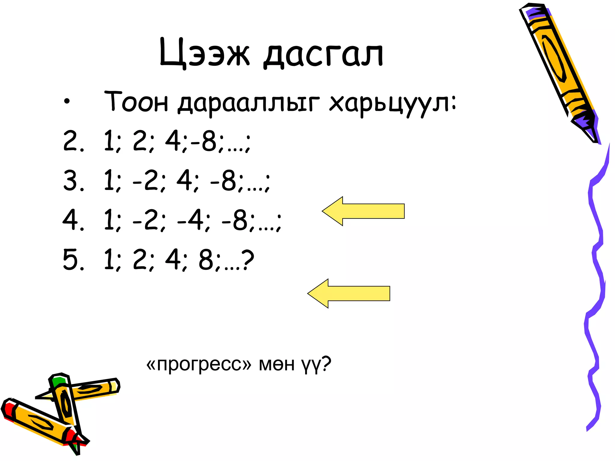 Цээж дасгал
•    Тоон дарааллыг харьцуул:
2.   1; 2; 4;-8;…;
3.   1; -2; 4; -8;…;
4.   1; -2; -4; -8;…;
5.   1; 2; 4; 8;…?


       «прогресс» мөн үү?
 