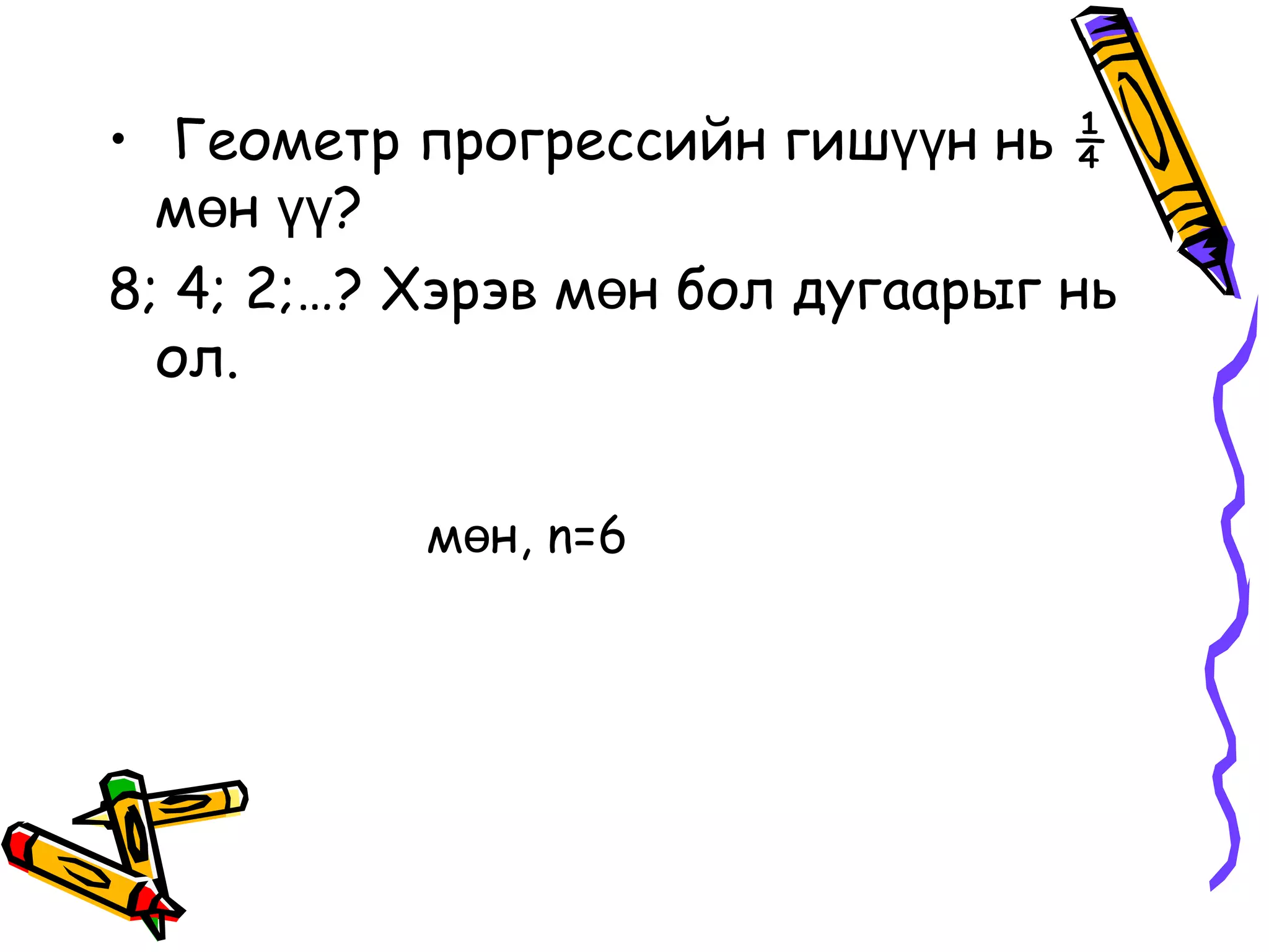 • Геометр прогрессийн гишүүн нь ¼
  мөн үү?
8; 4; 2;…? Хэрэв мөн бол дугаарыг нь
  ол.


           мөн, n=6
 