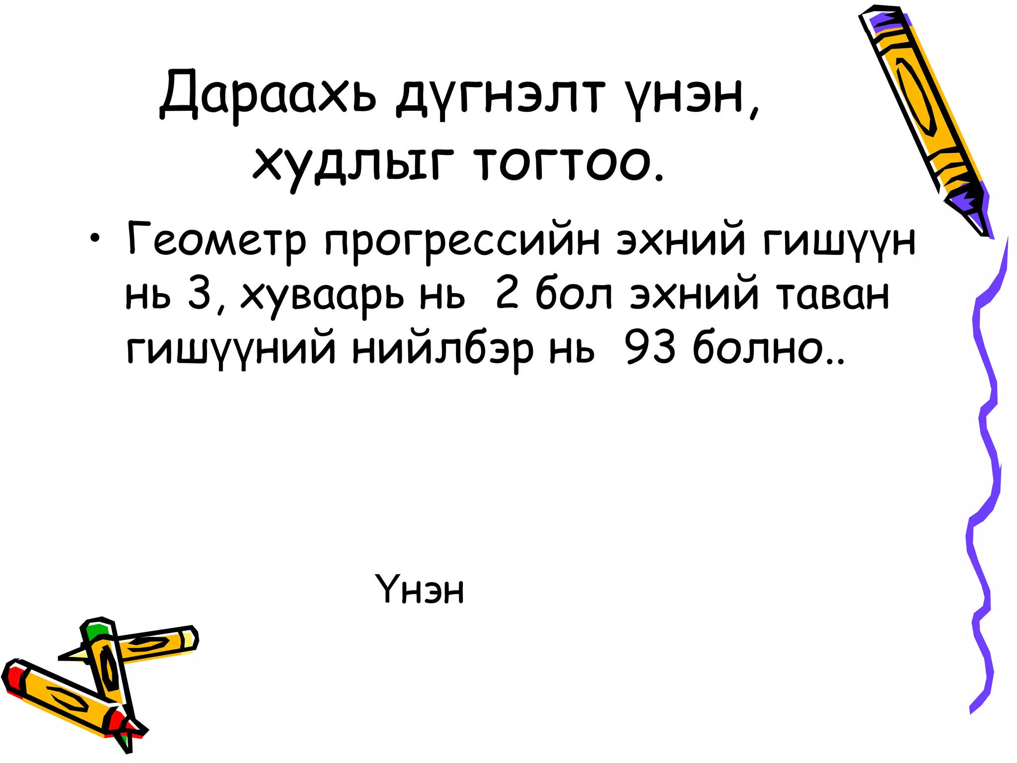 Дараахь дүгнэлт үнэн,
      худлыг тогтоо.
• Геометр прогрессийн эхний гишүүн
  нь 3, хуваарь нь 2 бол эхний таван
  гишүүний нийлбэр нь 93 болно..




            Үнэн
 
