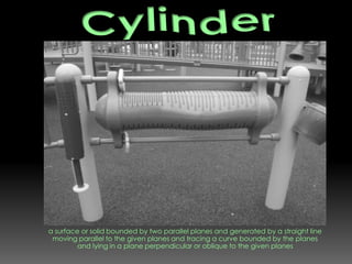 a surface or solid bounded by two parallel planes and generated by a straight line moving parallel to the given planes and tracing a curve bounded by the planes and lying in a plane perpendicular or oblique to the given planesCylinder