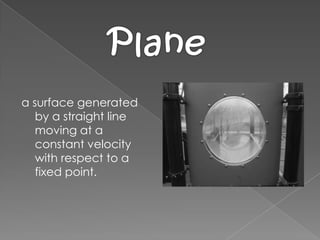 a surface generated by a straight line moving at a constant velocity with respect to a fixed point.Plane
