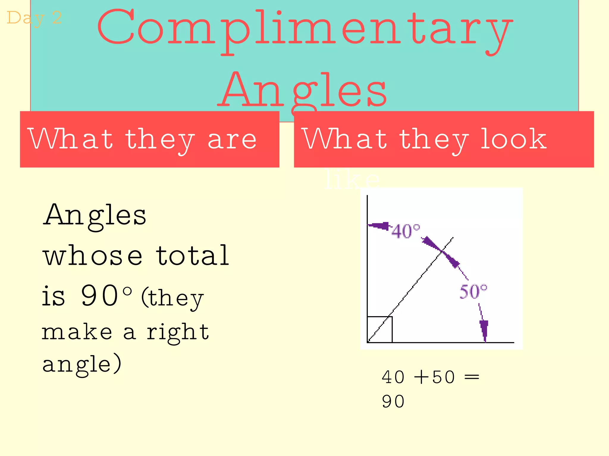 Complimentary Angles What they look like What they are Angles whose total is 90 o  (they make a right angle) 40 + 50 = 90 Day 2 