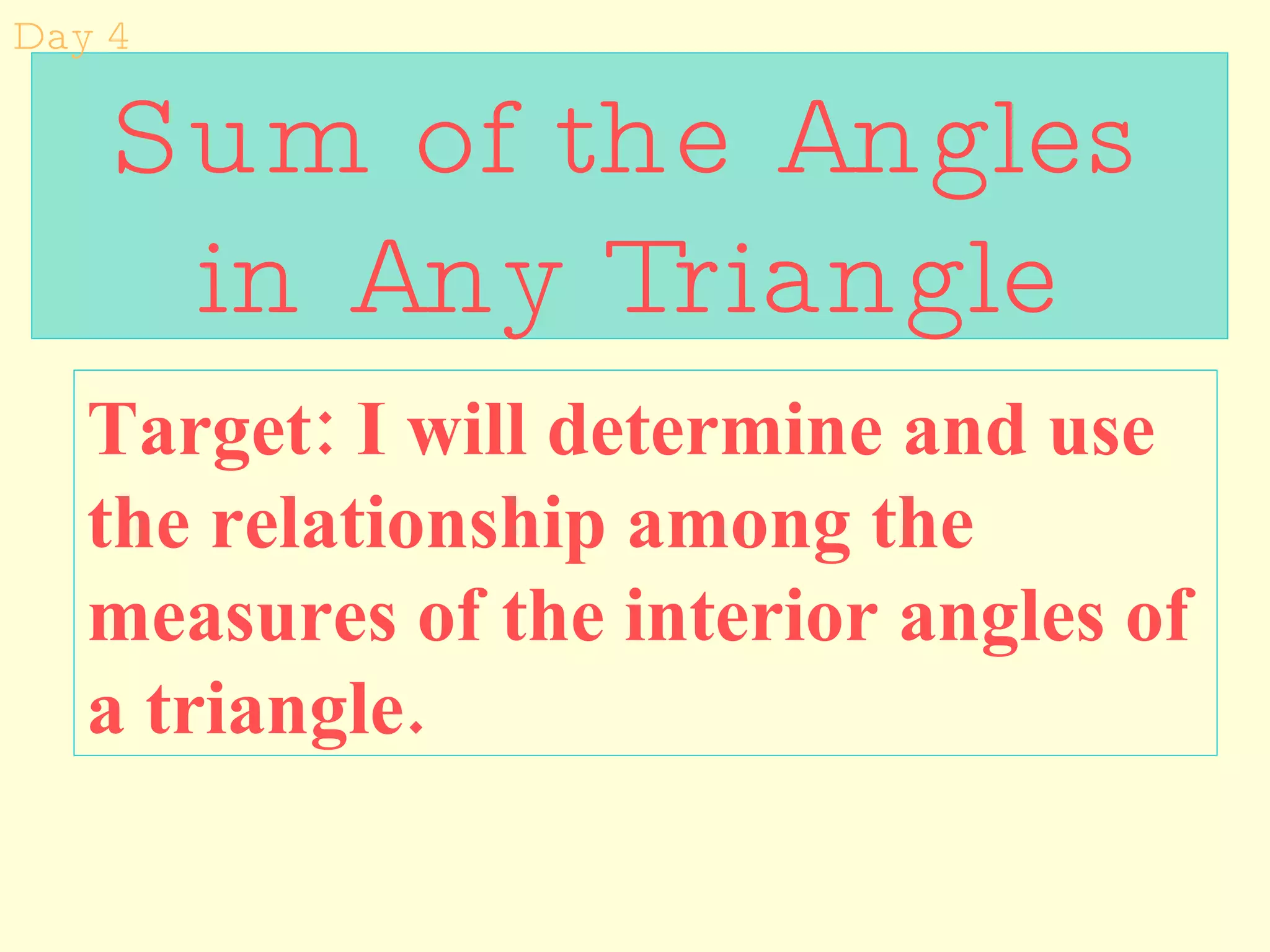 Sum of the Angles in Any Triangle Target: I will determine and use the relationship among the measures of the interior angles of a triangle. Day 4 
