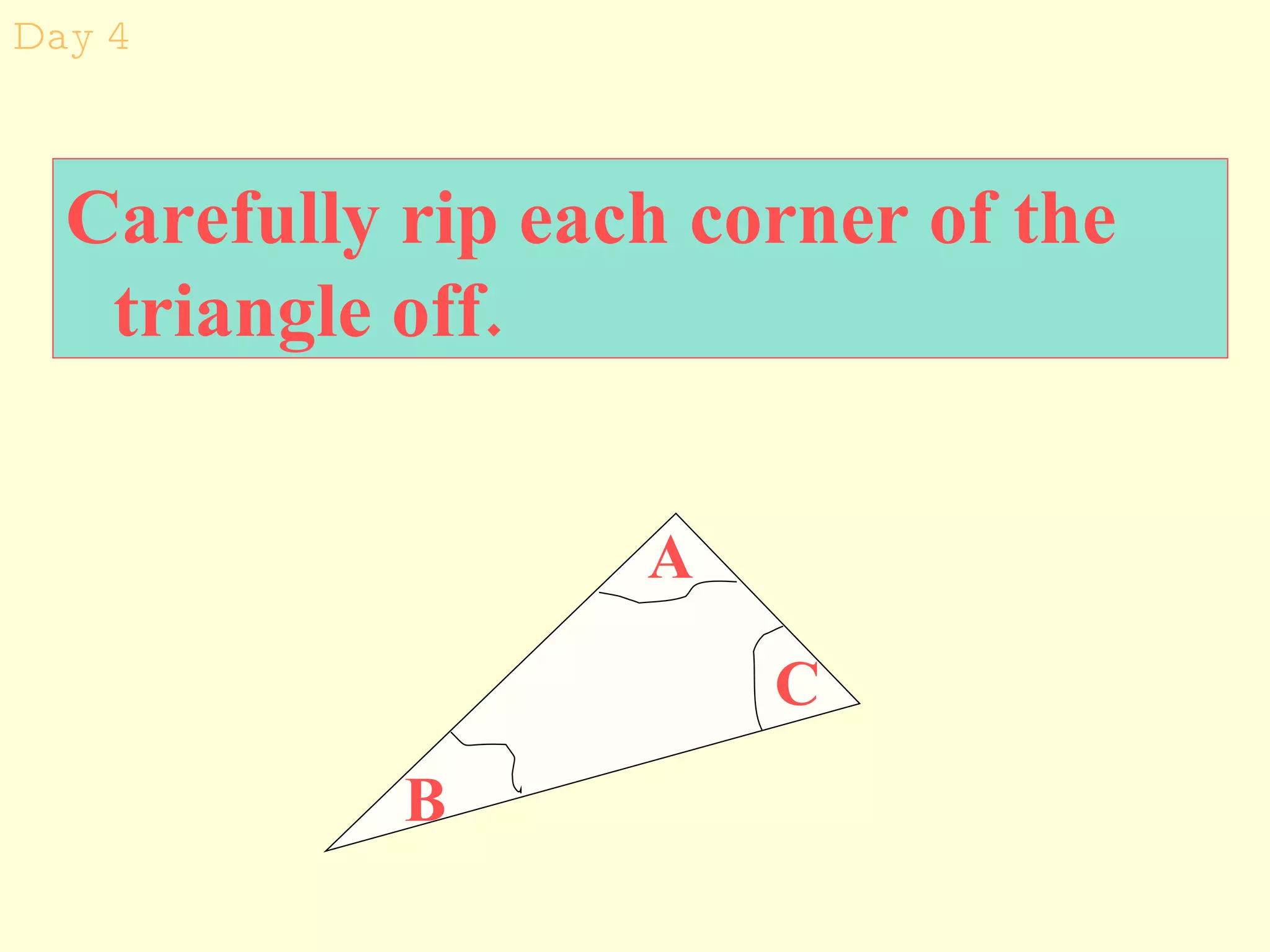 Day 4 Carefully rip each corner of the triangle off. A B C 