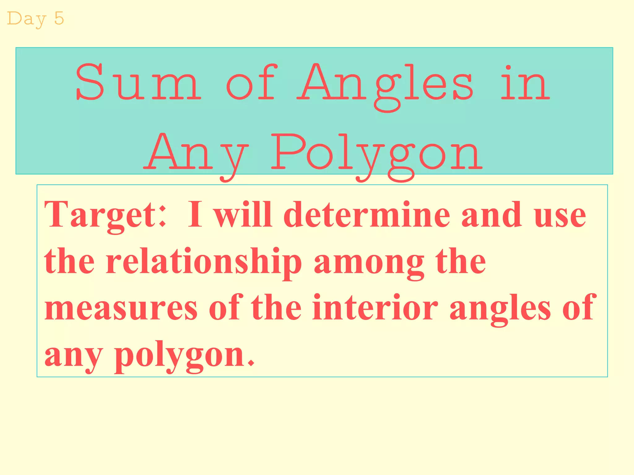 Sum of Angles in Any Polygon Target:  I will determine and use the relationship among the measures of the interior angles of any polygon. Day 5 