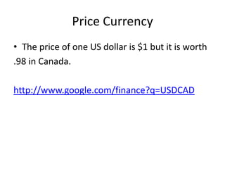 Price Currency The price of one US dollar is $1 but it is worth .98 in Canada. http://www.google.com/finance?q=USDCAD