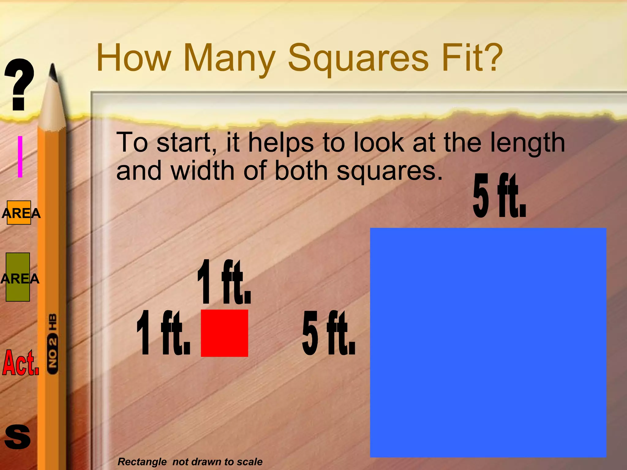 How Many Squares Fit? To start, it helps to look at the length and width of both squares. 1 ft. 1 ft. 5 ft. 5 ft. Rectangle  not drawn to scale 