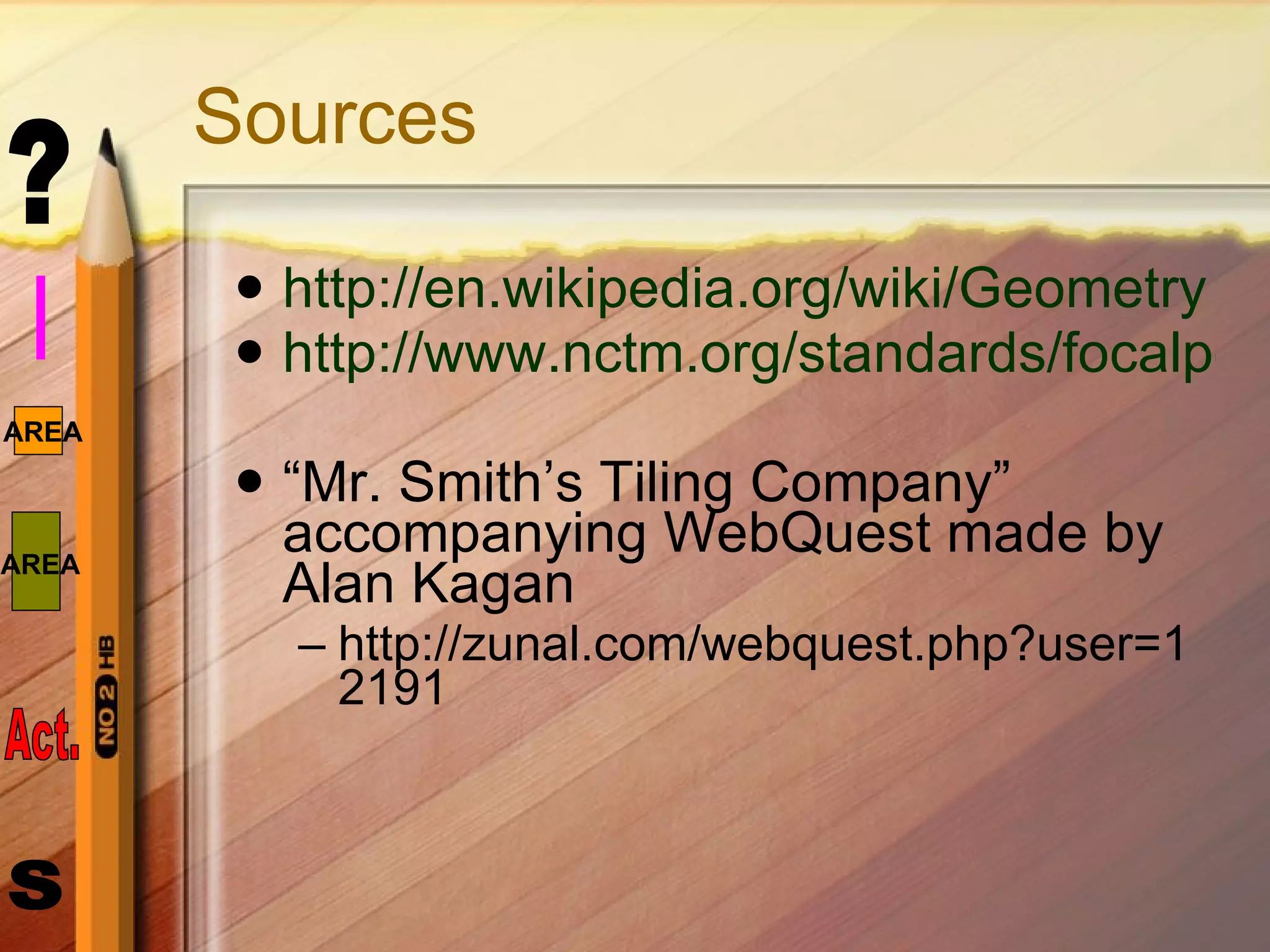 Sources http://en.wikipedia.org/wiki/Geometry http://www.nctm.org/standards/focalpoints.aspx?id=326 “ Mr. Smith’s Tiling Company” accompanying WebQuest made by Alan Kagan http://zunal.com/webquest.php?user=12191 