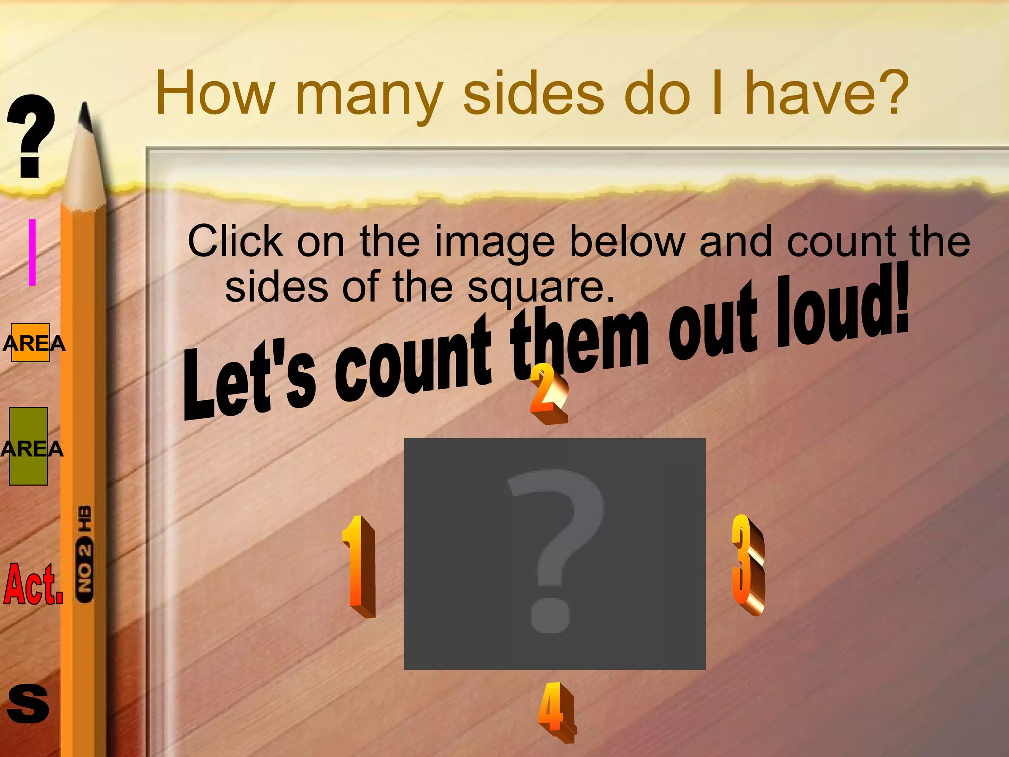 How many sides do I have? Click on the image below and count the sides of the square. Let's count them out loud! 1 2 3 4 