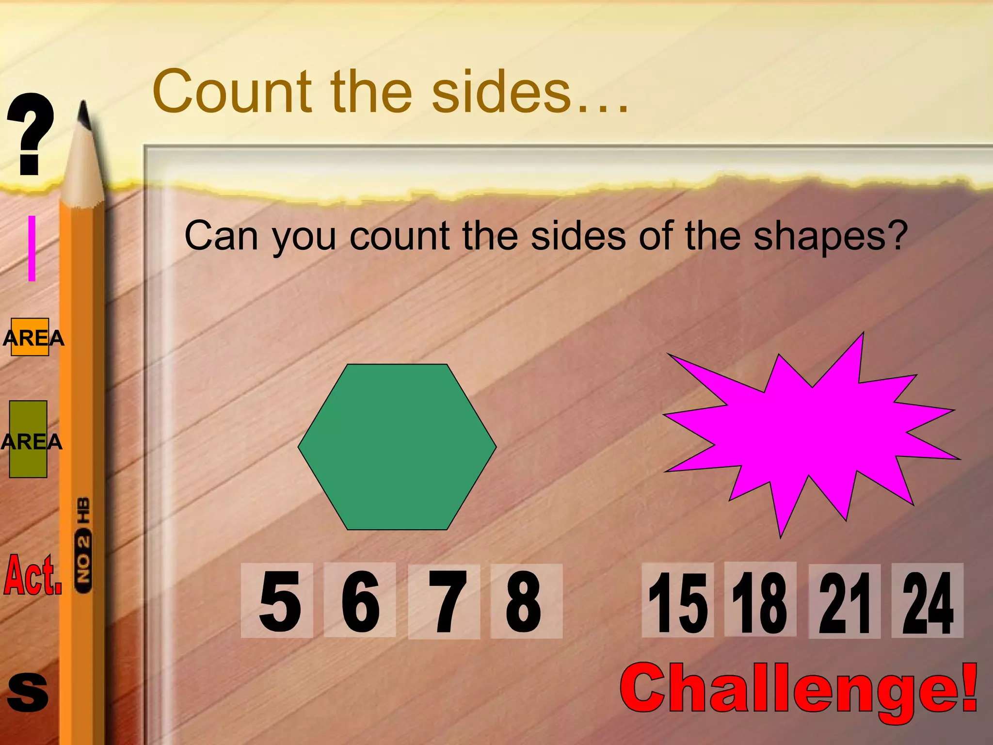 Count the sides… Can you count the sides of the shapes? 6 7 8 5 18 15 24 21 Challenge! 