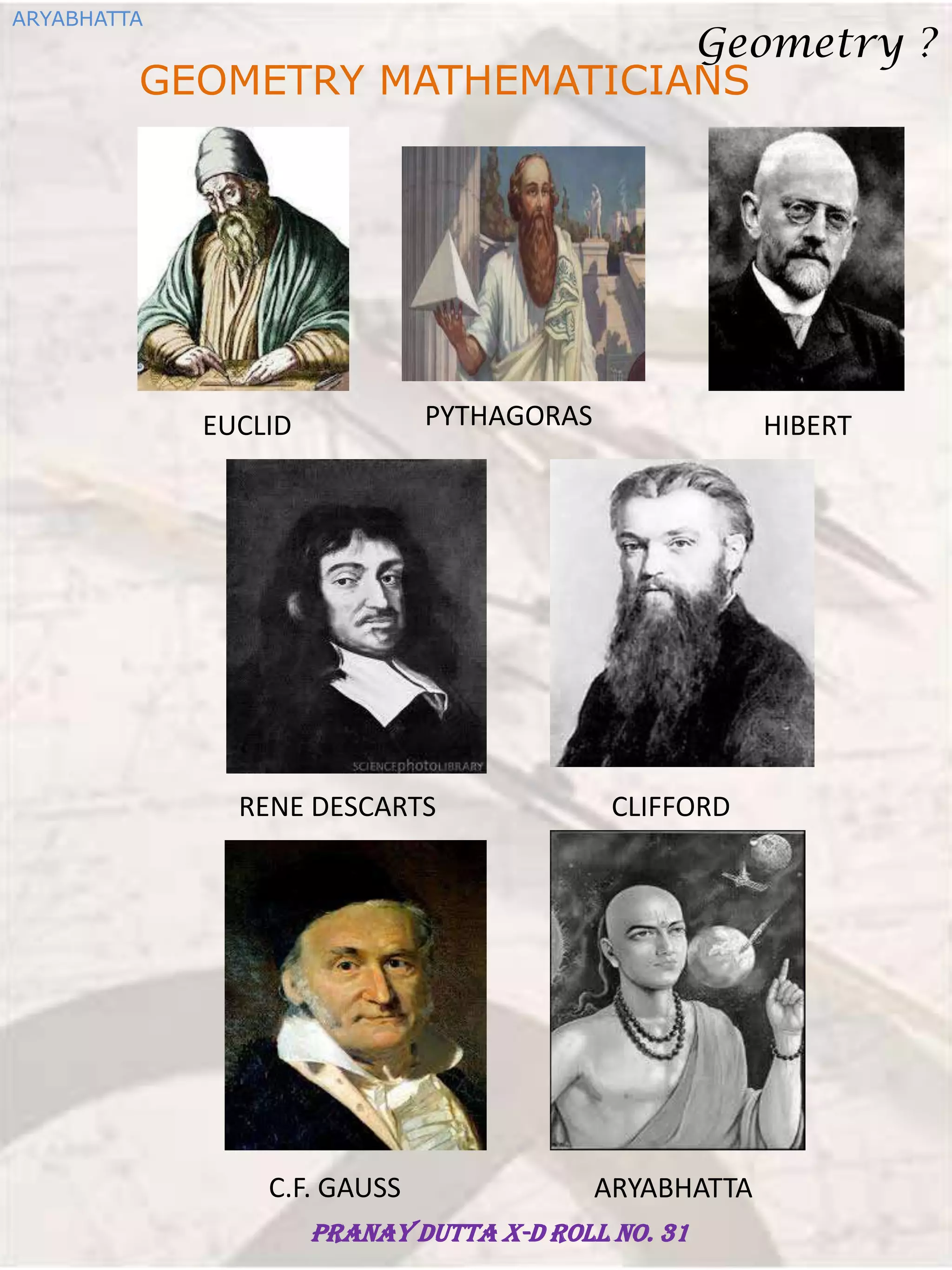GEOMETRY MATHEMATICIANS
EUCLID PYTHAGORAS
RENE DESCARTS
HIBERT
C.F. GAUSS
CLIFFORD
ARYABHATTA
ARYABHATTA
Geometry ?
Pranay Dutta X-D Roll no. 31
 