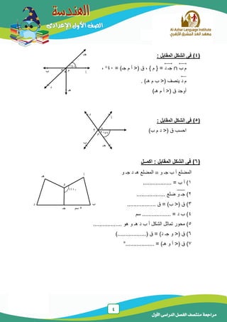 4
‫الدراسى‬ ‫الفصل‬ ‫منتصف‬ ‫مراجعة‬‫األول‬
(4): ‫المقابل‬ ‫الشكل‬ ‫فى‬
‫ب‬ ‫م‬⃡‫د‬ ‫جـ‬⃡= )‫جـ‬ ‫م‬ ‫أ‬ <( ‫ق‬ ، } ‫م‬ { =41،
‫د‬ ‫م‬⃡. )‫هـ‬ ‫م‬ ‫ب‬ <( ‫ينصف‬
)‫هـ‬ ‫م‬ ‫أ‬ <( ‫ق‬ ‫أوجد‬
(5): ‫المقابل‬ ‫الشكل‬ ‫فى‬
)‫ب‬ ‫م‬ ‫د‬ <( ‫ق‬ ‫احسب‬
(6)‫اكمــل‬ : ‫المقابل‬ ‫الشكل‬ ‫فى‬
‫جـ‬ ‫ب‬ ‫أ‬ ‫المضلع‬‫و‬‫و‬ ‫جـ‬ ‫د‬ ‫هـ‬ ‫المضلع‬
1.................. = ‫ب‬ ‫أ‬ )
2)‫و‬ ‫جـ‬̅̅̅̅.................. ‫ضلع‬
3.................. ‫ق‬ = )‫ب‬ <( ‫ق‬ )
4‫سم‬ .................. = ‫د‬ ‫ب‬ )
5.................. ‫هو‬ ‫و‬ ‫هـ‬ ‫د‬ ‫ب‬ ‫أ‬ ‫الشكل‬ ‫تماثل‬ ‫محور‬ )
6‫و‬ <( ‫ق‬ ))..................( ‫ق‬ = )‫د‬ ‫جـ‬
7= )‫هـ‬ ‫و‬ ‫أ‬ <( ‫ق‬ )..................°
‫ب‬ ‫أ‬
‫هـ‬
‫د‬
‫جـ‬
‫م‬* *
41
‫أ‬
‫ب‬
‫جـ‬
‫د‬
‫هـ‬
‫و‬
111
5‫سم‬
‫أ‬
‫ب‬
‫جـ‬
‫م‬
‫د‬
‫؟‬ *
* 57
 