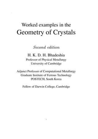 .
Worked examples in the
Geometry of Crystals
Second edition
H. K. D. H. Bhadeshia
Professor of Physical Metallurgy
University of Cambridge
Adjunct Professor of Computational Metallurgy
Graduate Institute of Ferrous Technology
POSTECH, South Korea
Fellow of Darwin College, Cambridge
i
 
