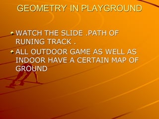 GEOMETRY IN PLAYGROUND
WATCH THE SLIDE .PATH OF
RUNING TRACK .
ALL OUTDOOR GAME AS WELL AS
INDOOR HAVE A CERTAIN MAP OF
GROUND
 
