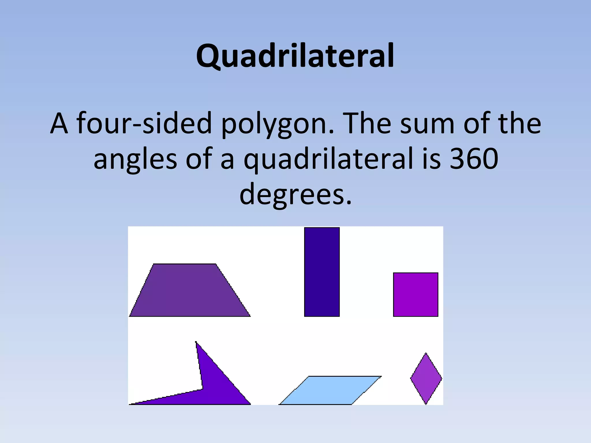Quadrilateral
A four-sided polygon. The sum of the
angles of a quadrilateral is 360
degrees.
 