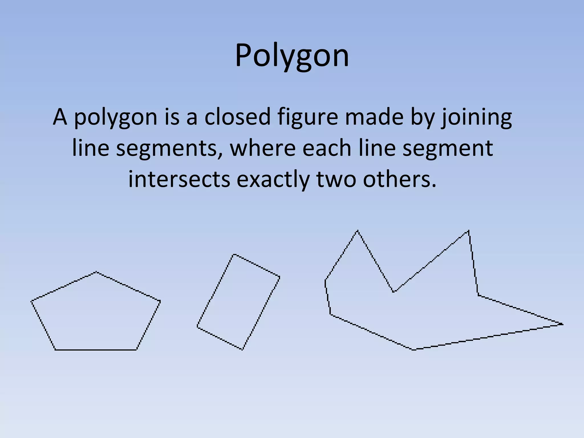 A polygon is a closed figure made by joining
line segments, where each line segment
intersects exactly two others.
Polygon
 