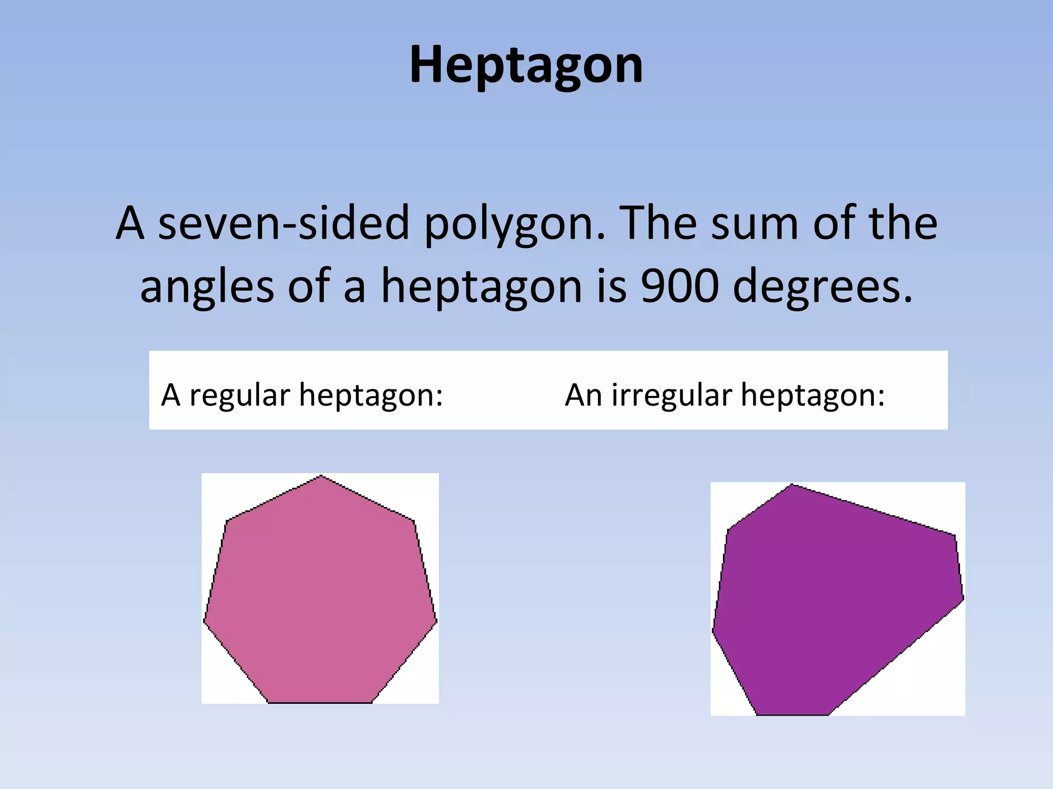 Heptagon
A seven-sided polygon. The sum of the
angles of a heptagon is 900 degrees.
A regular heptagon: An irregular heptagon:
 