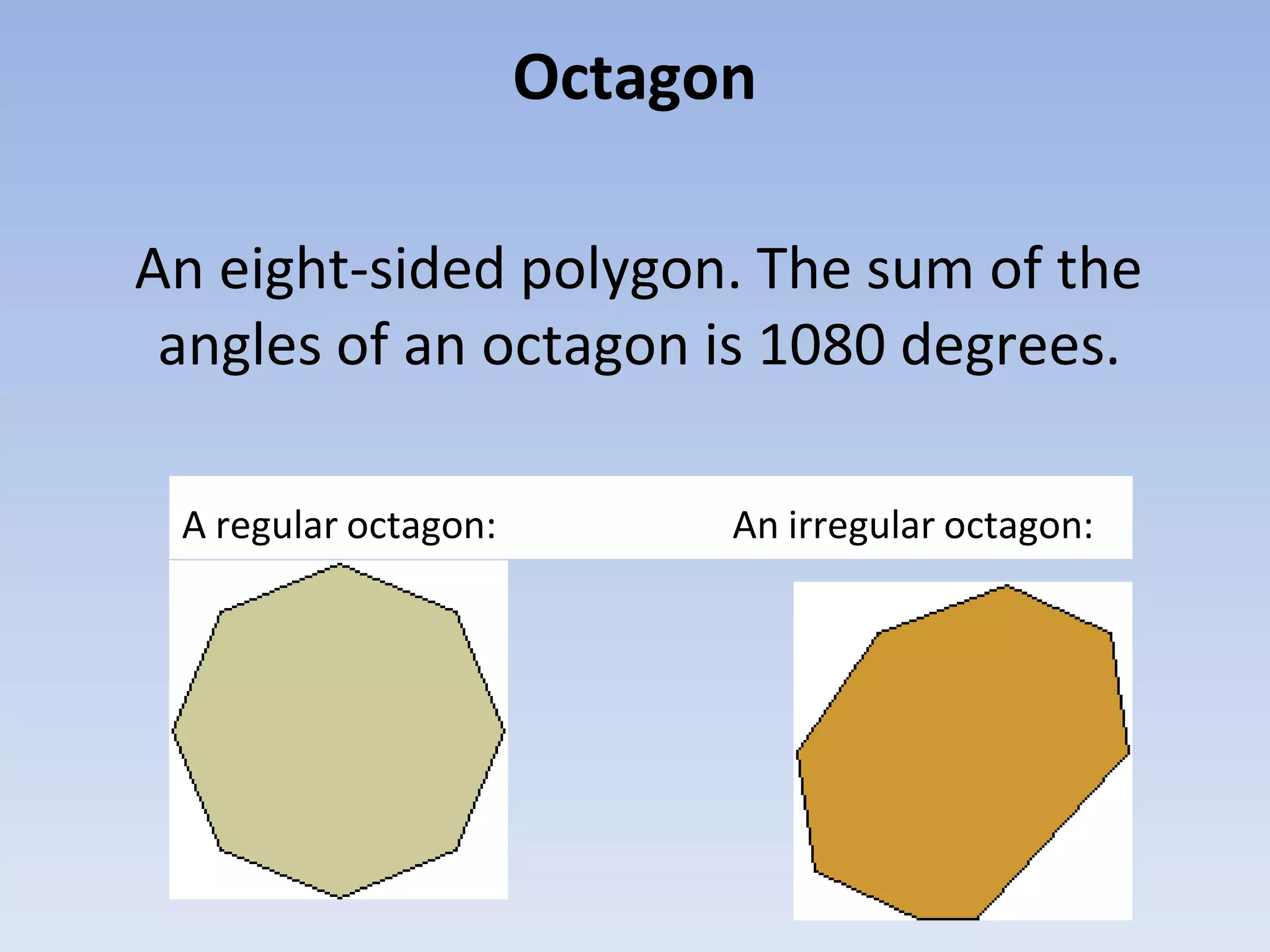 Octagon
An eight-sided polygon. The sum of the
angles of an octagon is 1080 degrees.
A regular octagon: An irregular octagon:
 