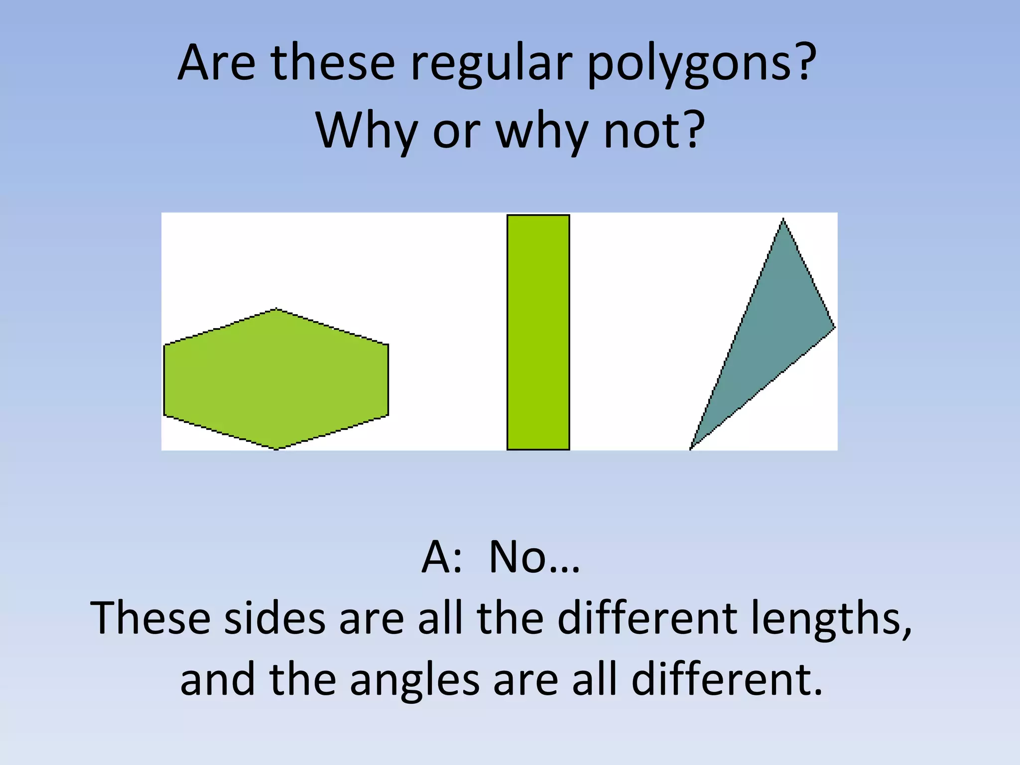 Are these regular polygons?
Why or why not?
A: No…
These sides are all the different lengths,
and the angles are all different.
 