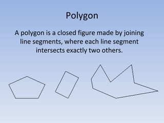 A polygon is a closed figure made by joining
line segments, where each line segment
intersects exactly two others.
Polygon
 