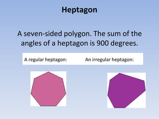 Heptagon
A seven-sided polygon. The sum of the
angles of a heptagon is 900 degrees.
A regular heptagon: An irregular heptagon:
 