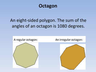 Octagon
An eight-sided polygon. The sum of the
angles of an octagon is 1080 degrees.
A regular octagon: An irregular octagon:
 