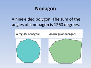 Nonagon
A nine-sided polygon. The sum of the
angles of a nonagon is 1260 degrees.
A regular nonagon: An irregular nonagon:
 