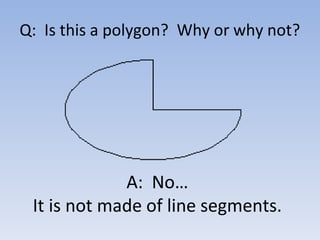 Q: Is this a polygon? Why or why not?
A: No…
It is not made of line segments.
 