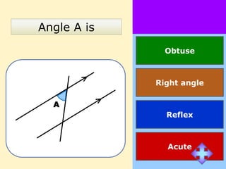 Angle A is
               Obtuse



             Right angle

  A
               Reflex



               Acute
 