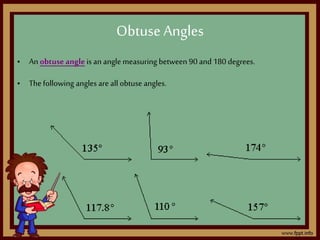 • An obtuse angle is an angle measuring between 90 and 180 degrees.
• Thefollowing angles are all obtuse angles.
Obtuse Angles
 