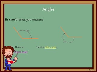 Be careful whatyou measure
This is an This is a reflex angle.
obtuse angle.
Angles
 
