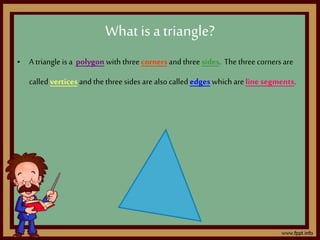 What is atriangle?
• A triangle is a polygon with three cornersand three sides. The three corners are
called vertices and the three sides are also called edges which areline segments.
 