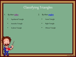 1. By their sides
• EquilateralTriangle
• Isosceles Triangle
• ScaleneTriangle
Classifying Triangles
2. By their angles
• AcuteTriangle
• RightTriangle
• ObtuseTriangle
 