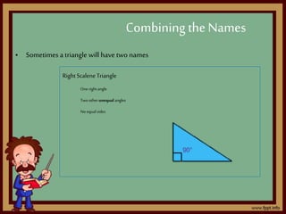 • Sometimes a triangle will have two names
Combining the Names
RightScaleneTriangle
Onerightangle
Two otherunequal angles
Noequalsides
 