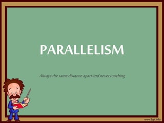 PARALLELISM
Always thesamedistance apartandnevertouching
 