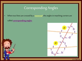 • When two lines arecrossed by a traversal,the angles in matching corners are
called correspondingangles
CorrespondingAngles
 