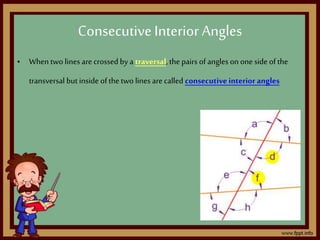 • When two lines arecrossed by a traversal,the pairs of angles onone side of the
transversal but inside of the two lines arecalled consecutiveinterior angles
ConsecutiveInterior Angles
 